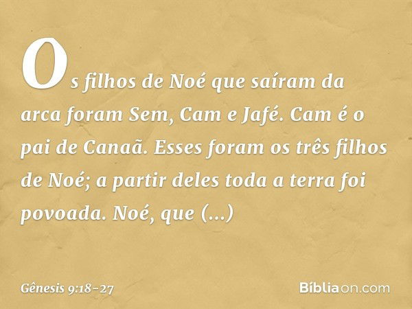 Os filhos de Noé que saíram da arca fo­ram Sem, Cam e Jafé. Cam é o pai de Canaã. Esses foram os três filhos de Noé; a partir de­les toda a terra foi povoada. N