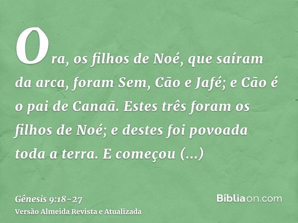 Ora, os filhos de Noé, que saíram da arca, foram Sem, Cão e Jafé; e Cão é o pai de Canaã.Estes três foram os filhos de Noé; e destes foi povoada toda a terra.E 