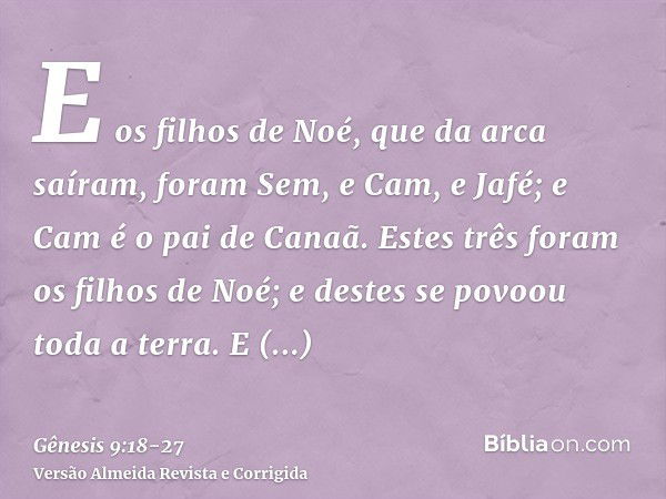 E os filhos de Noé, que da arca saíram, foram Sem, e Cam, e Jafé; e Cam é o pai de Canaã.Estes três foram os filhos de Noé; e destes se povoou toda a terra.E co