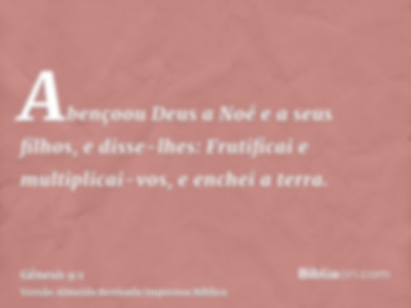 Abençoou Deus a Noé e a seus filhos, e disse-lhes: Frutificai e multiplicai-vos, e enchei a terra.