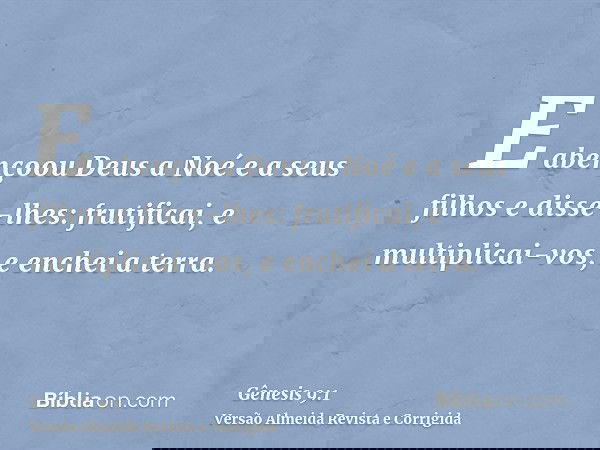 E abençoou Deus a Noé e a seus filhos e disse-lhes: frutificai, e multiplicai-vos, e enchei a terra.