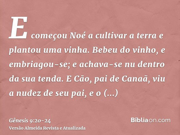 E começou Noé a cultivar a terra e plantou uma vinha.Bebeu do vinho, e embriagou-se; e achava-se nu dentro da sua tenda.E Cão, pai de Canaã, viu a nudez de seu 