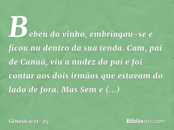 Be­beu do vinho, embriagou-se e ficou nu dentro da sua tenda. Cam, pai de Canaã, viu a nudez do pai e foi contar aos dois irmãos que estavam do lado de fora. Ma