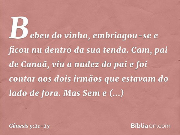 Be­beu do vinho, embriagou-se e ficou nu dentro da sua tenda. Cam, pai de Canaã, viu a nudez do pai e foi contar aos dois irmãos que estavam do lado de fora. Ma