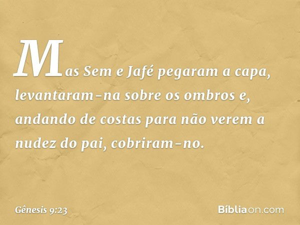 Mas Sem e Jafé pegaram a capa, levantaram-na sobre os ­ombros e, andando de costas para não verem a nudez do pai, cobriram-no. -- Gênesis 9:23