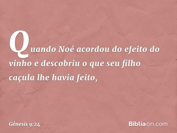 Quando Noé acordou do efeito do vinho e descobriu o que seu filho caçula lhe havia fei­to, -- Gênesis 9:24