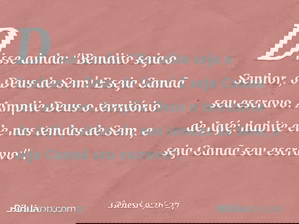 Disse ainda:
"Bendito seja o Senhor,
o Deus de Sem!
E seja Canaã seu escravo. Amplie Deus o território de Jafé;
habite ele nas tendas de Sem,
e seja Canaã seu e