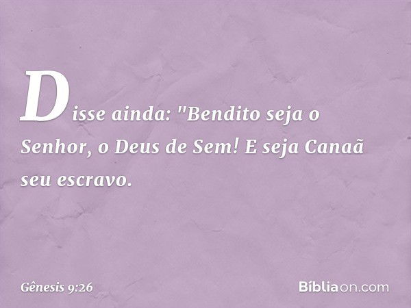 Disse ainda:
"Bendito seja o Senhor,
o Deus de Sem!
E seja Canaã seu escravo. -- Gênesis 9:26