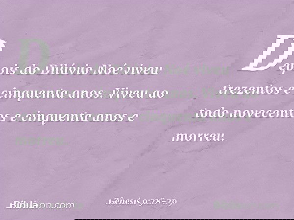 Depois do Dilúvio Noé viveu trezentos e cinquenta anos. Viveu ao todo novecentos e cinquenta anos e morreu. -- Gênesis 9:28-29