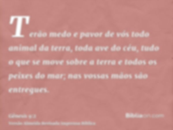 Terão medo e pavor de vós todo animal da terra, toda ave do céu, tudo o que se move sobre a terra e todos os peixes do mar; nas vossas mãos são entregues.