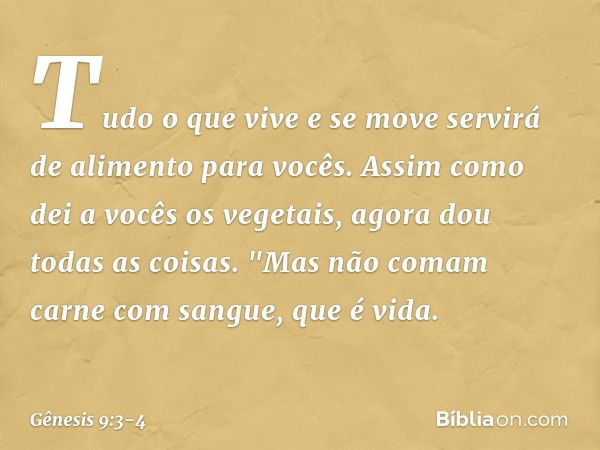 Tudo o que vive e se move servirá de alimento para vocês. Assim como dei a vocês os vegetais, agora dou todas as coisas. "Mas não comam carne com sangue, que é 