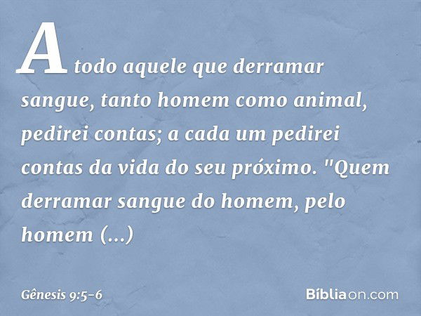 A todo aquele que derramar sangue, tanto ho­mem como animal, pedirei contas; a cada um pedirei contas da vida do seu próximo. "Quem derramar sangue do homem,
pe