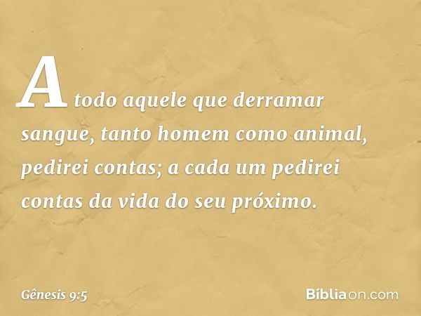 A todo aquele que derramar sangue, tanto ho­mem como animal, pedirei contas; a cada um pedirei contas da vida do seu próximo. -- Gênesis 9:5