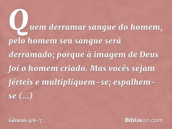 "Quem derramar sangue do homem,
pelo homem seu sangue será derramado;
porque à imagem de Deus
foi o homem criado. "Mas vocês sejam férteis e multipliquem-se; es