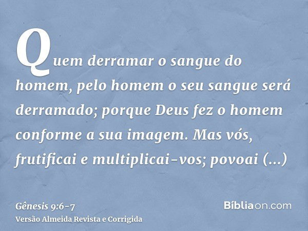 Quem derramar o sangue do homem, pelo homem o seu sangue será derramado; porque Deus fez o homem conforme a sua imagem.Mas vós, frutificai e multiplicai-vos; po