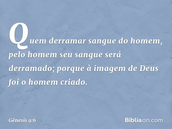 "Quem derramar sangue do homem,
pelo homem seu sangue será derramado;
porque à imagem de Deus
foi o homem criado. -- Gênesis 9:6