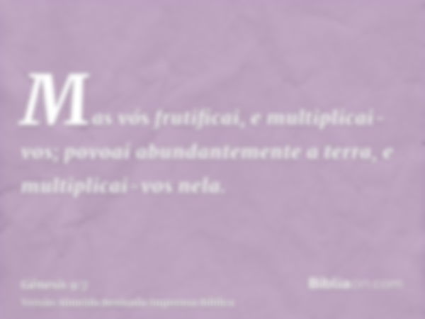 Mas vós frutificai, e multiplicai-vos; povoai abundantemente a terra, e multiplicai-vos nela.