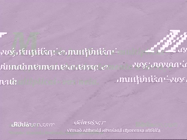 Mas vós frutificai, e multiplicai-vos; povoai abundantemente a terra, e multiplicai-vos nela.