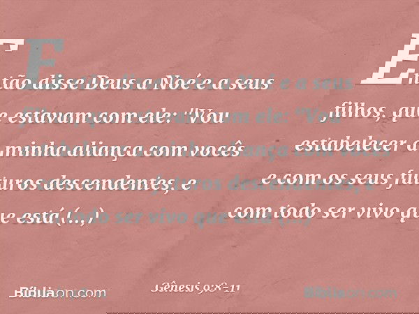Então disse Deus a Noé e a seus filhos, que estavam com ele: "Vou estabelecer a minha aliança com vocês e com os seus futuros descendentes, e com todo ser vivo