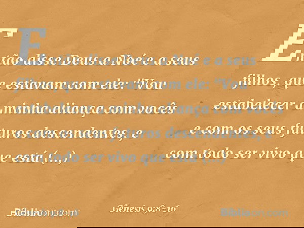 Então disse Deus a Noé e a seus filhos, que estavam com ele: "Vou estabelecer a minha aliança com vocês e com os seus futuros descendentes, e com todo ser vivo