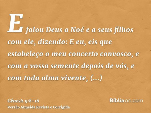 E falou Deus a Noé e a seus filhos com ele, dizendo:E eu, eis que estabeleço o meu concerto convosco, e com a vossa semente depois de vós,e com toda alma vivent