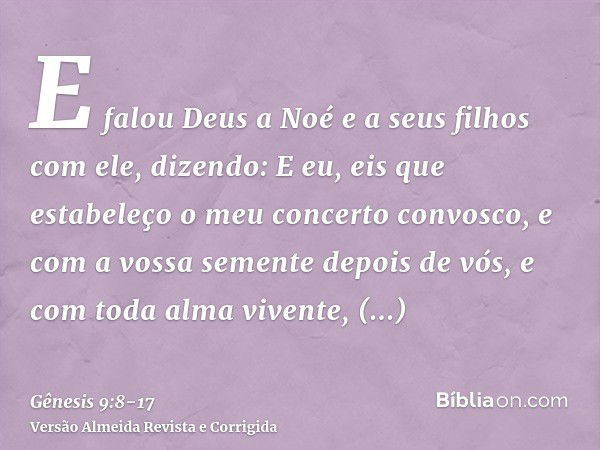 E falou Deus a Noé e a seus filhos com ele, dizendo:E eu, eis que estabeleço o meu concerto convosco, e com a vossa semente depois de vós,e com toda alma vivent