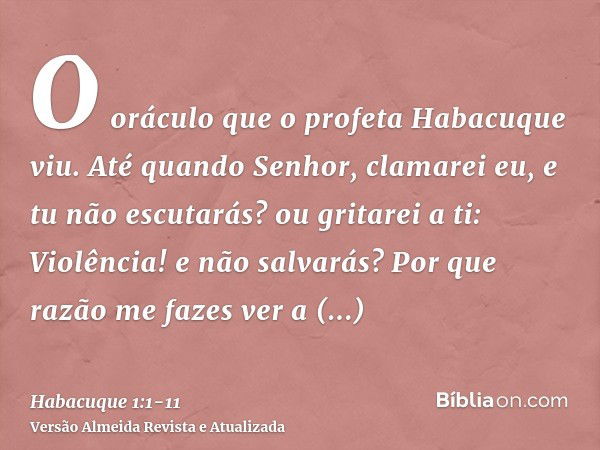 O oráculo que o profeta Habacuque viu.Até quando Senhor, clamarei eu, e tu não escutarás? ou gritarei a ti: Violência! e não salvarás?Por que razão me fazes ver