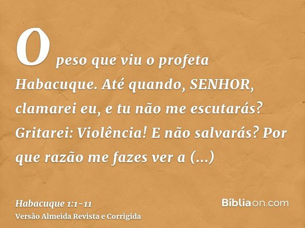 O peso que viu o profeta Habacuque.Até quando, SENHOR, clamarei eu, e tu não me escutarás? Gritarei: Violência! E não salvarás?Por que razão me fazes ver a iniq