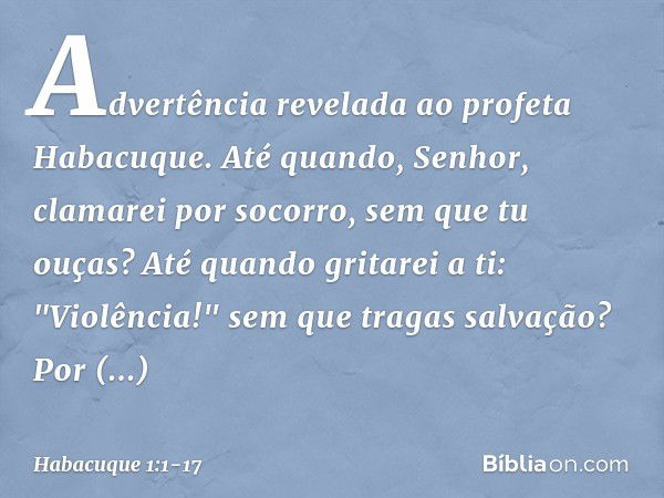 Advertência revelada ao profeta Habacuque. Até quando, Senhor,
clamarei por socorro,
sem que tu ouças?
Até quando gritarei a ti: "Violência!"
sem que tragas sal