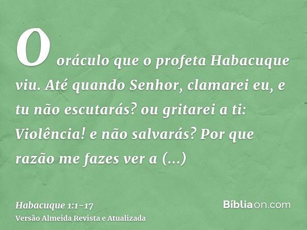 O oráculo que o profeta Habacuque viu.Até quando Senhor, clamarei eu, e tu não escutarás? ou gritarei a ti: Violência! e não salvarás?Por que razão me fazes ver