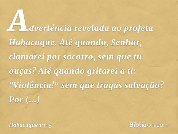 Advertência revelada ao profeta Habacuque. Até quando, Senhor,
clamarei por socorro,
sem que tu ouças?
Até quando gritarei a ti: "Violência!"
sem que tragas sal