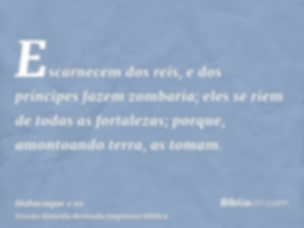 Escarnecem dos reis, e dos príncipes fazem zombaria; eles se riem de todas as fortalezas; porque, amontoando terra, as tomam.