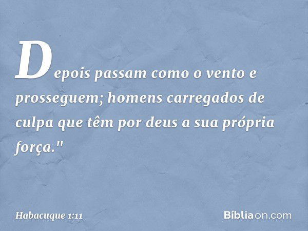 Depois passam como o vento
e prosseguem;
homens carregados de culpa
que têm por deus a sua própria força." -- Habacuque 1:11