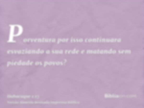 Porventura por isso continuara esvaziando a sua rede e matando sem piedade os povos?