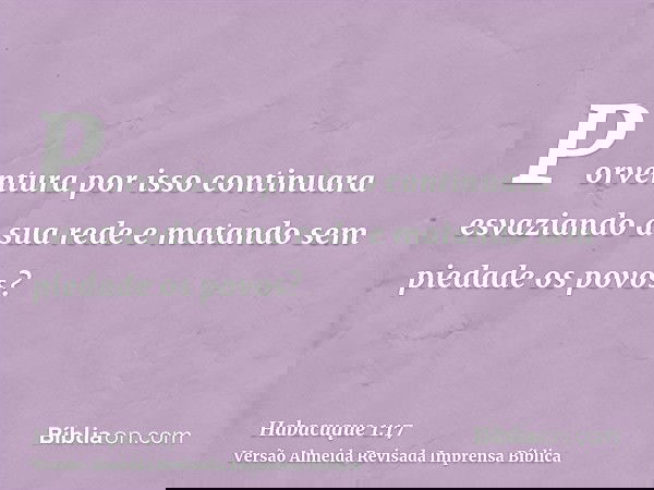 Porventura por isso continuara esvaziando a sua rede e matando sem piedade os povos?