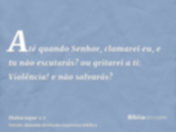 Até quando Senhor, clamarei eu, e tu não escutarás? ou gritarei a ti: Violência! e não salvarás?