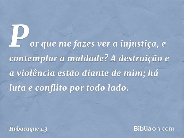 Por que me fazes ver a injustiça,
e contemplar a maldade?
A destruição e a violência
estão diante de mim;
há luta e conflito por todo lado. -- Habacuque 1:3