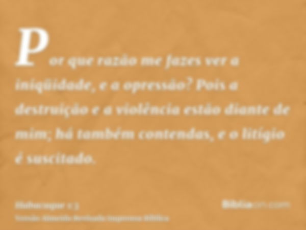 Por que razão me fazes ver a iniqüidade, e a opressão? Pois a destruição e a violência estão diante de mim; há também contendas, e o litígio é suscitado.