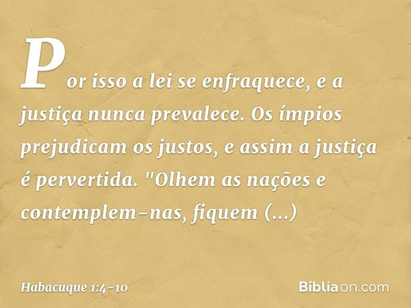 Por isso a lei se enfraquece,
e a justiça nunca prevalece.
Os ímpios prejudicam os justos,
e assim a justiça é pervertida. "Olhem as nações e contemplem-nas,
fi