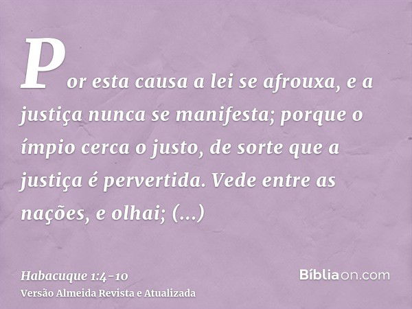 Por esta causa a lei se afrouxa, e a justiça nunca se manifesta; porque o ímpio cerca o justo, de sorte que a justiça é pervertida.Vede entre as nações, e olhai