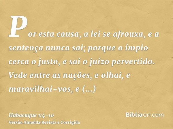 Por esta causa, a lei se afrouxa, e a sentença nunca sai; porque o ímpio cerca o justo, e sai o juízo pervertido.Vede entre as nações, e olhai, e maravilhai-vos