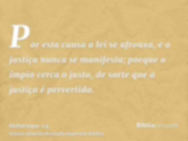 Por esta causa a lei se afrouxa, e a justiça nunca se manifesta; porque o ímpio cerca o justo, de sorte que a justiça é pervertida.