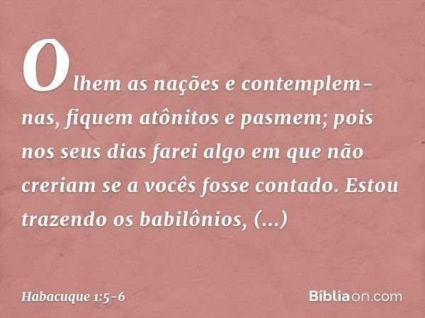 "Olhem as nações e contemplem-nas,
fiquem atônitos e pasmem;
pois nos seus dias farei algo
em que não creriam
se a vocês fosse contado. Estou trazendo os babilô