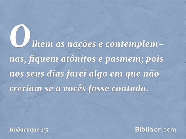 "Olhem as nações e contemplem-nas,
fiquem atônitos e pasmem;
pois nos seus dias farei algo
em que não creriam
se a vocês fosse contado. -- Habacuque 1:5