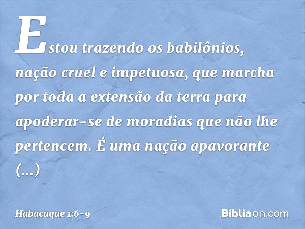 Estou trazendo os babilônios,
nação cruel e impetuosa,
que marcha por toda a extensão da terra
para apoderar-se de moradias
que não lhe pertencem. É uma nação a