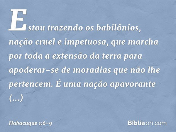 Estou trazendo os babilônios,
nação cruel e impetuosa,
que marcha por toda a extensão da terra
para apoderar-se de moradias
que não lhe pertencem. É uma nação a