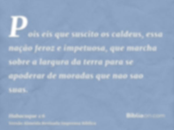 Pois eis que suscito os caldeus, essa nação feroz e impetuosa, que marcha sobre a largura da terra para se apoderar de moradas que nao sao suas.