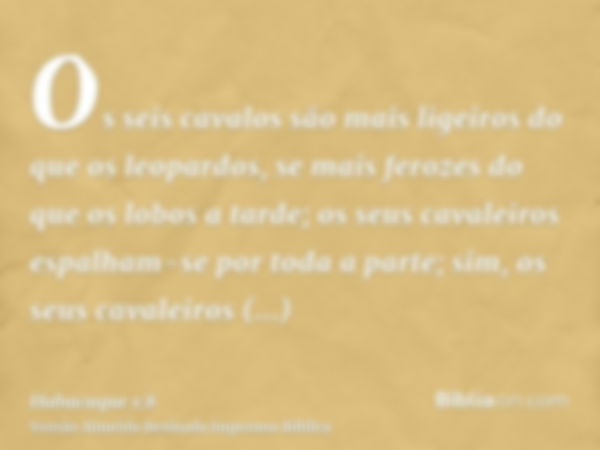 Os seis cavalos são mais ligeiros do que os leopardos, se mais ferozes do que os lobos a tarde; os seus cavaleiros espalham-se por toda a parte; sim, os seus ca