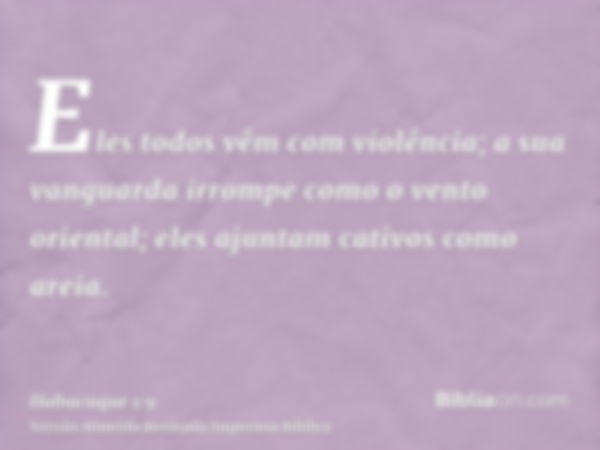 Eles todos vêm com violência; a sua vanguarda irrompe como o vento oriental; eles ajuntam cativos como areia.