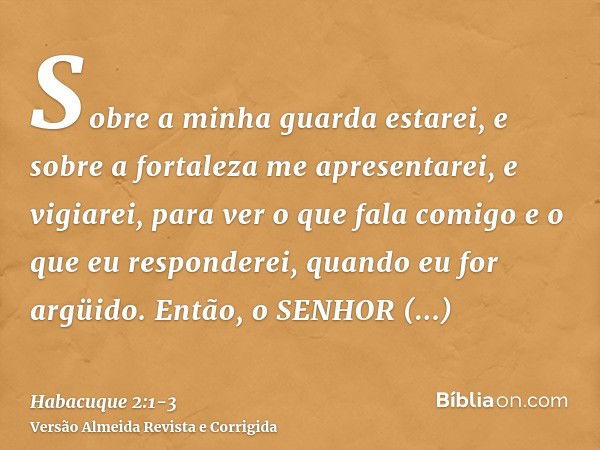 Sobre a minha guarda estarei, e sobre a fortaleza me apresentarei, e vigiarei, para ver o que fala comigo e o que eu responderei, quando eu for argüido.Então, o